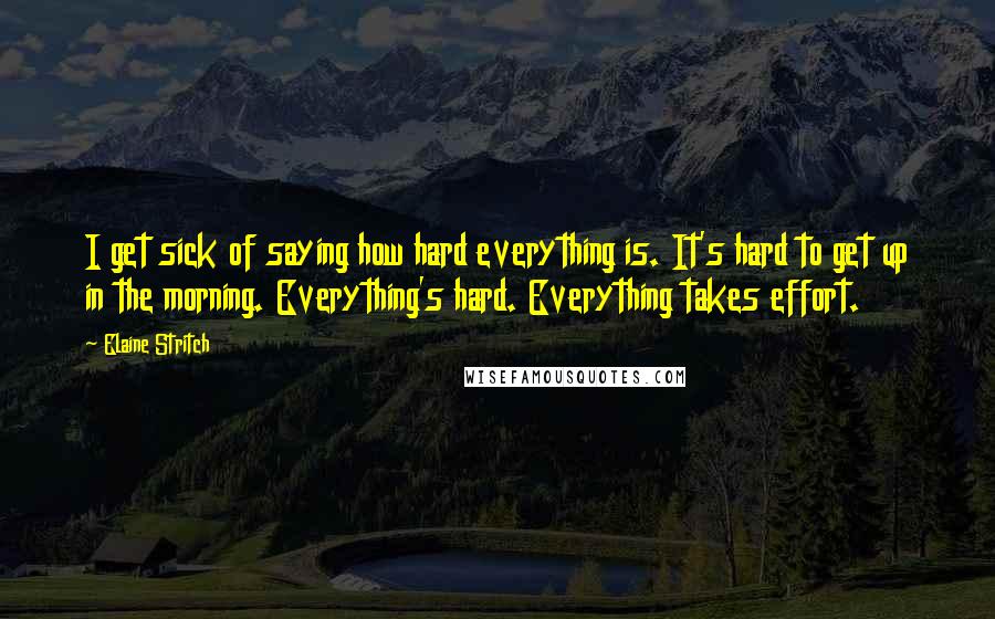 Elaine Stritch Quotes: I get sick of saying how hard everything is. It's hard to get up in the morning. Everything's hard. Everything takes effort.