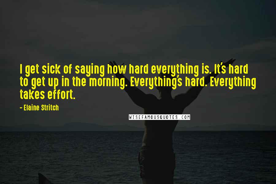 Elaine Stritch Quotes: I get sick of saying how hard everything is. It's hard to get up in the morning. Everything's hard. Everything takes effort.