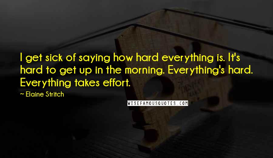 Elaine Stritch Quotes: I get sick of saying how hard everything is. It's hard to get up in the morning. Everything's hard. Everything takes effort.