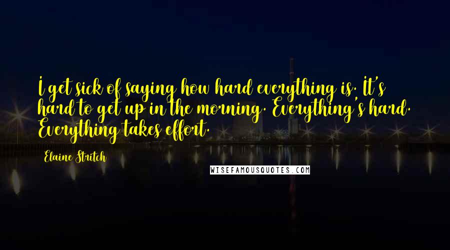 Elaine Stritch Quotes: I get sick of saying how hard everything is. It's hard to get up in the morning. Everything's hard. Everything takes effort.
