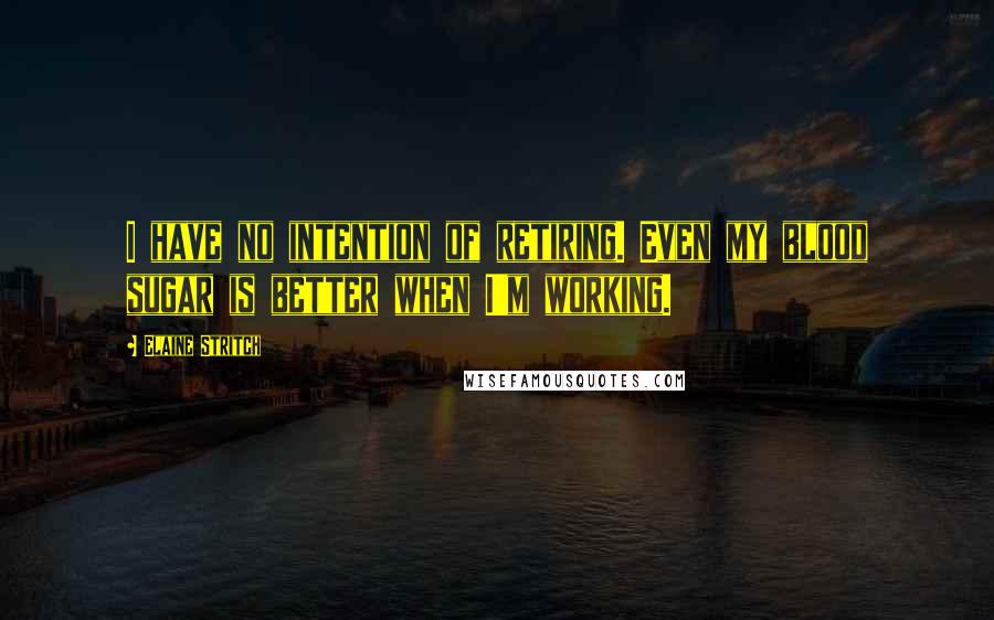 Elaine Stritch Quotes: I have no intention of retiring. Even my blood sugar is better when I'm working.