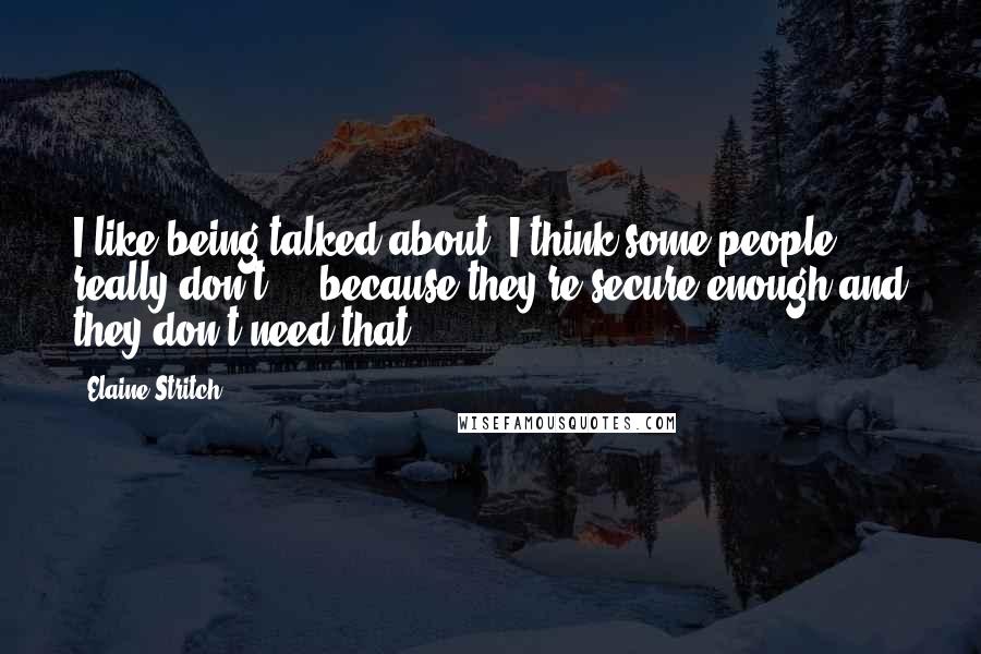 Elaine Stritch Quotes: I like being talked about. I think some people really don't ... because they're secure enough and they don't need that.