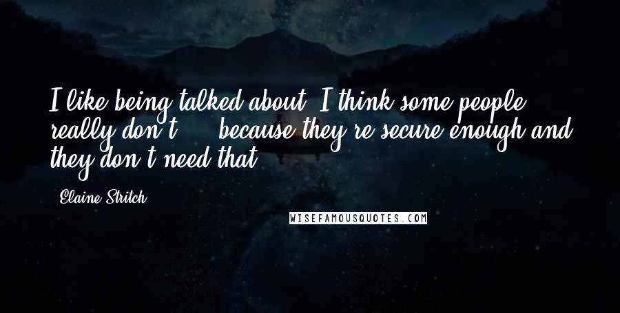 Elaine Stritch Quotes: I like being talked about. I think some people really don't ... because they're secure enough and they don't need that.