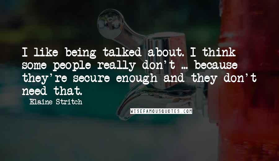 Elaine Stritch Quotes: I like being talked about. I think some people really don't ... because they're secure enough and they don't need that.