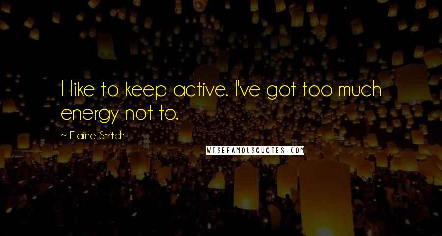 Elaine Stritch Quotes: I like to keep active. I've got too much energy not to.