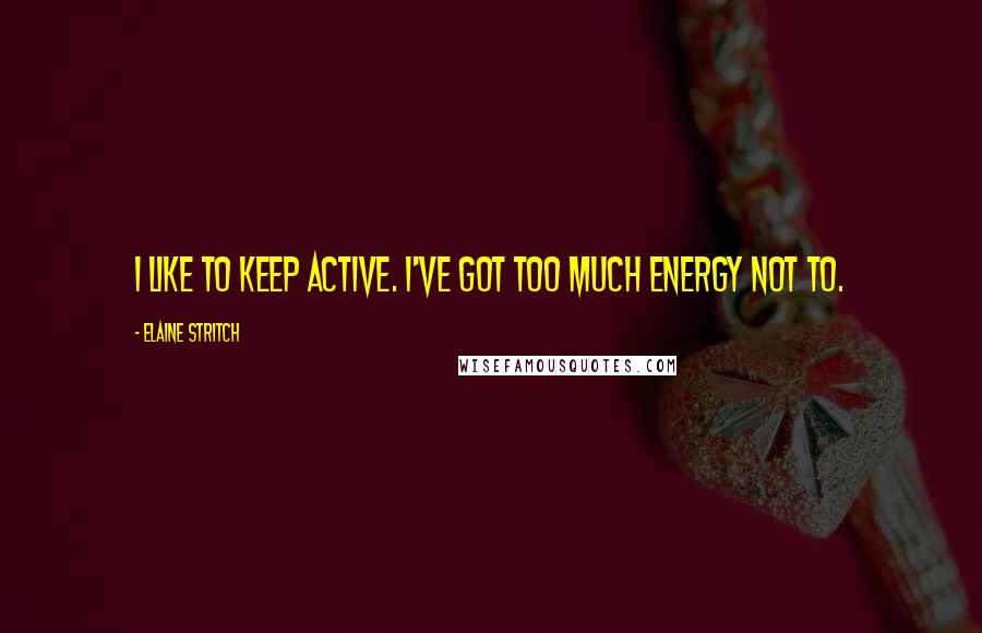 Elaine Stritch Quotes: I like to keep active. I've got too much energy not to.