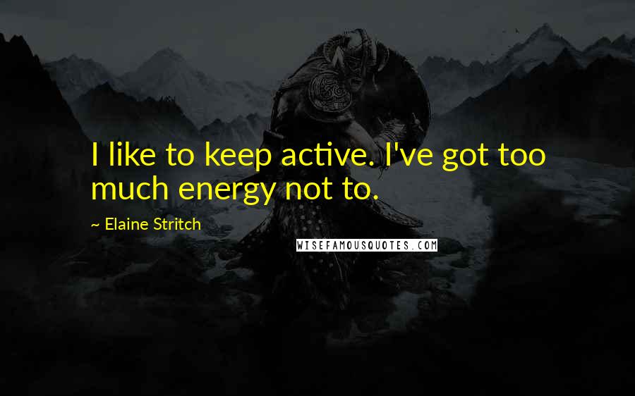 Elaine Stritch Quotes: I like to keep active. I've got too much energy not to.