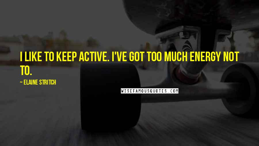 Elaine Stritch Quotes: I like to keep active. I've got too much energy not to.