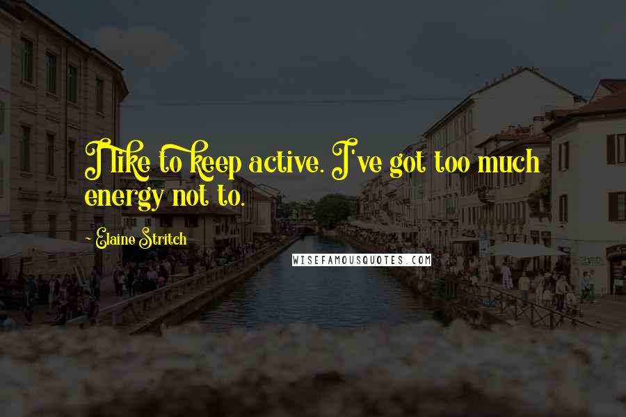 Elaine Stritch Quotes: I like to keep active. I've got too much energy not to.