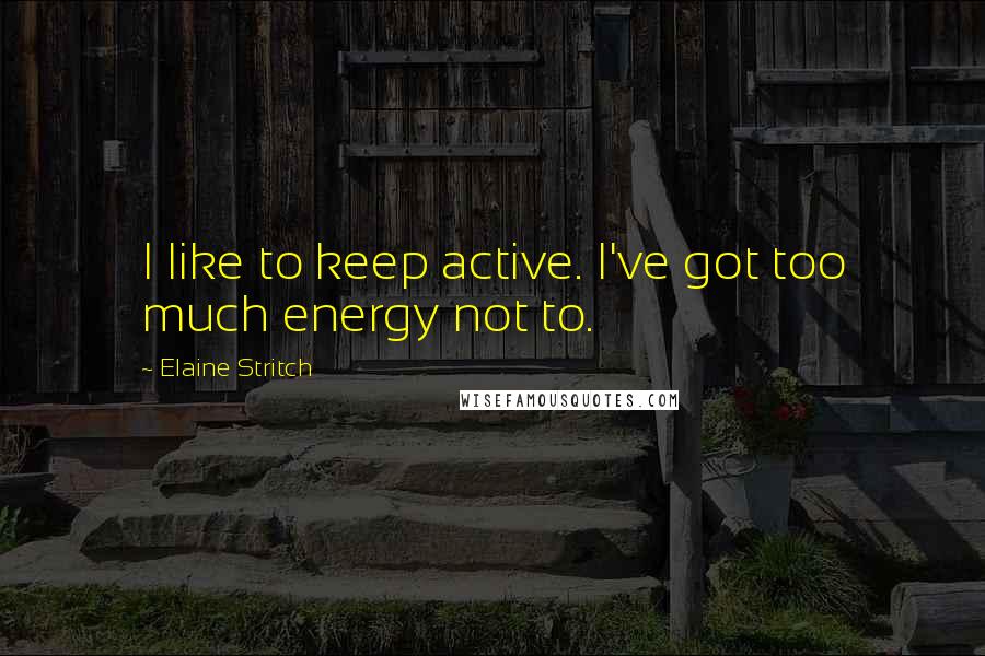 Elaine Stritch Quotes: I like to keep active. I've got too much energy not to.