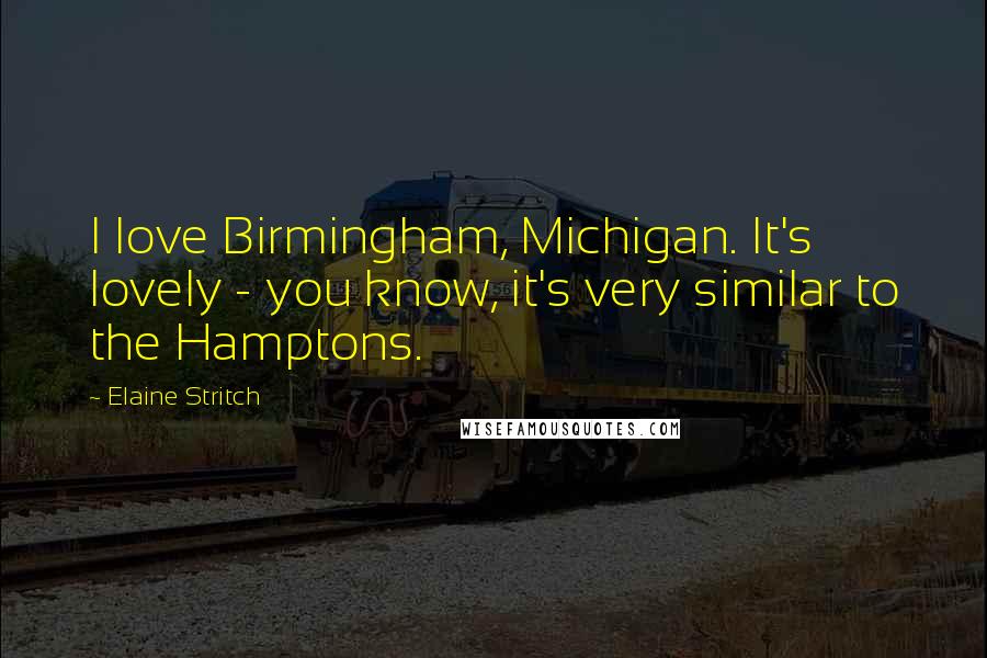 Elaine Stritch Quotes: I love Birmingham, Michigan. It's lovely - you know, it's very similar to the Hamptons.