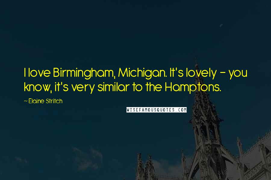 Elaine Stritch Quotes: I love Birmingham, Michigan. It's lovely - you know, it's very similar to the Hamptons.