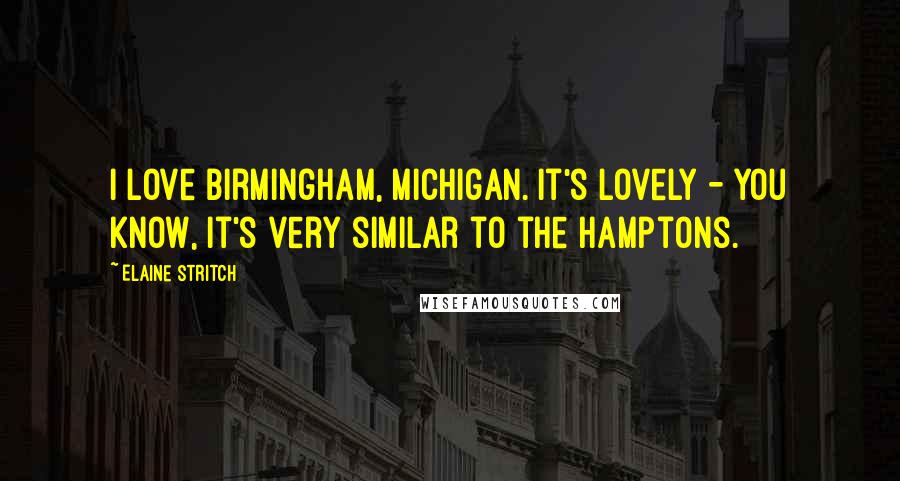 Elaine Stritch Quotes: I love Birmingham, Michigan. It's lovely - you know, it's very similar to the Hamptons.