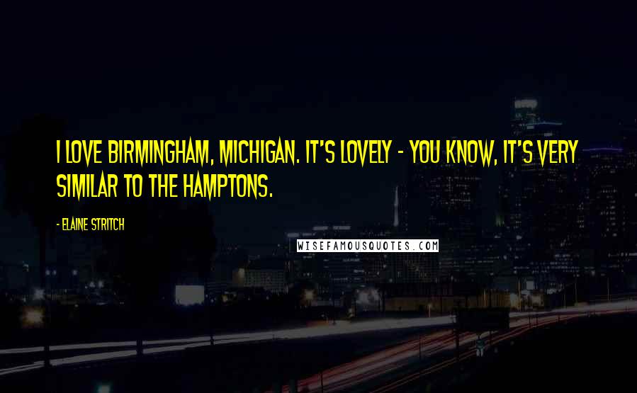 Elaine Stritch Quotes: I love Birmingham, Michigan. It's lovely - you know, it's very similar to the Hamptons.