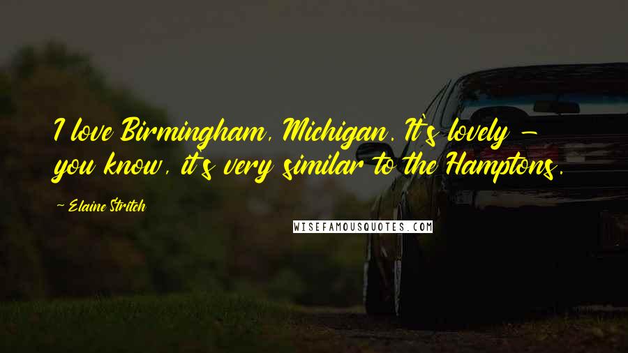 Elaine Stritch Quotes: I love Birmingham, Michigan. It's lovely - you know, it's very similar to the Hamptons.