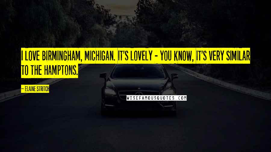 Elaine Stritch Quotes: I love Birmingham, Michigan. It's lovely - you know, it's very similar to the Hamptons.