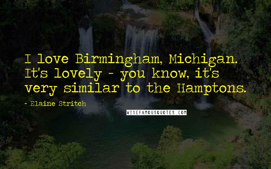 Elaine Stritch Quotes: I love Birmingham, Michigan. It's lovely - you know, it's very similar to the Hamptons.