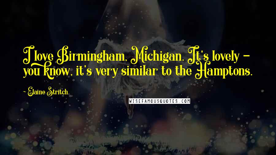 Elaine Stritch Quotes: I love Birmingham, Michigan. It's lovely - you know, it's very similar to the Hamptons.