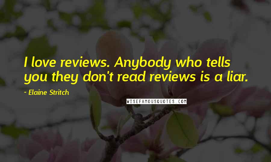 Elaine Stritch Quotes: I love reviews. Anybody who tells you they don't read reviews is a liar.