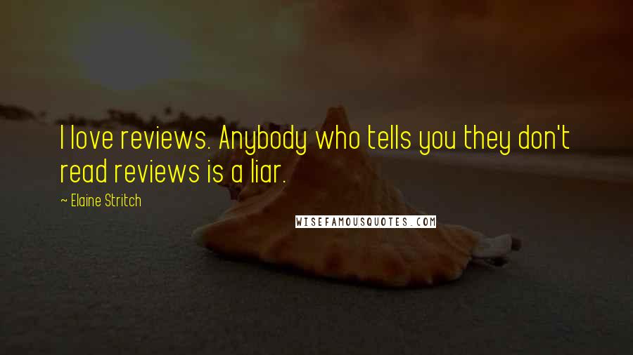 Elaine Stritch Quotes: I love reviews. Anybody who tells you they don't read reviews is a liar.