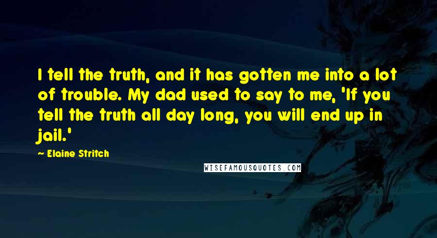 Elaine Stritch Quotes: I tell the truth, and it has gotten me into a lot of trouble. My dad used to say to me, 'If you tell the truth all day long, you will end up in jail.'