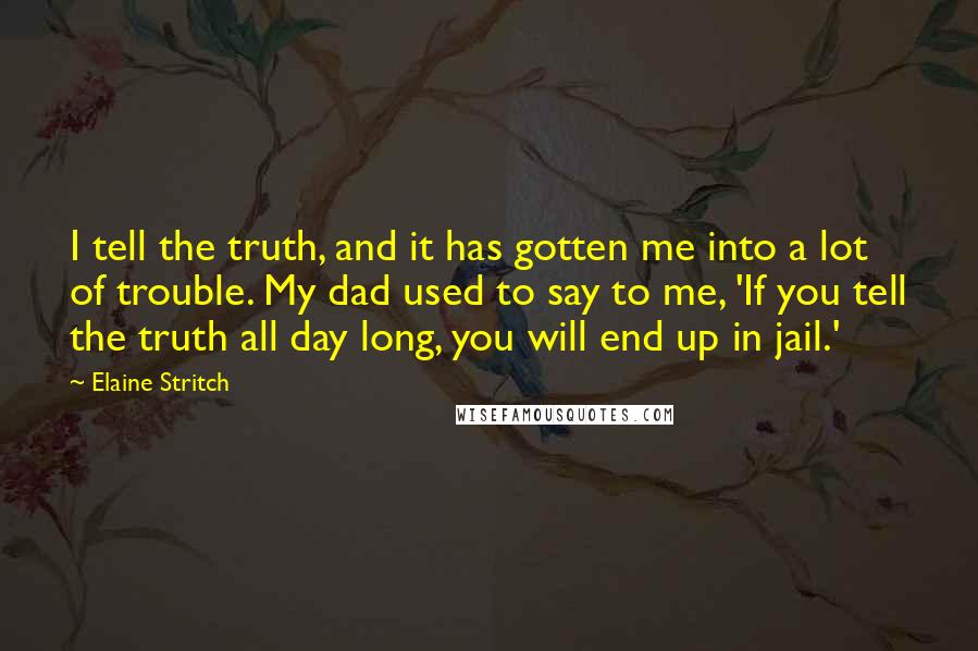 Elaine Stritch Quotes: I tell the truth, and it has gotten me into a lot of trouble. My dad used to say to me, 'If you tell the truth all day long, you will end up in jail.'