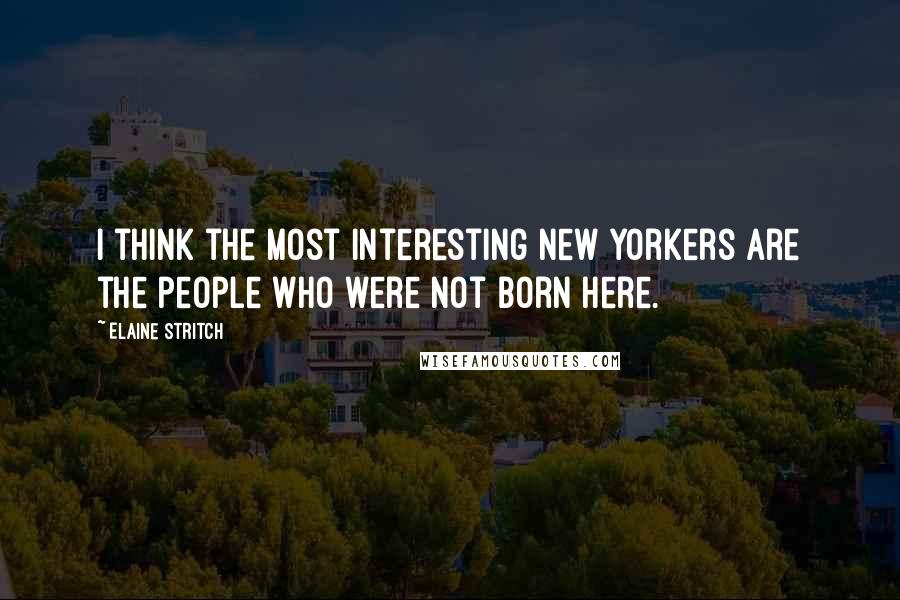 Elaine Stritch Quotes: I think the most interesting New Yorkers are the people who were not born here.