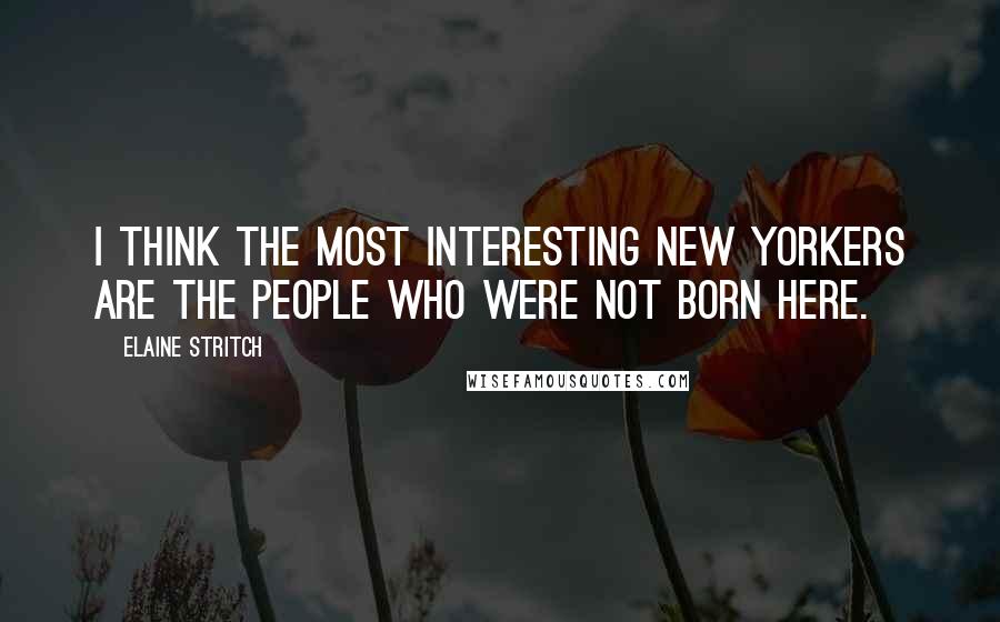 Elaine Stritch Quotes: I think the most interesting New Yorkers are the people who were not born here.