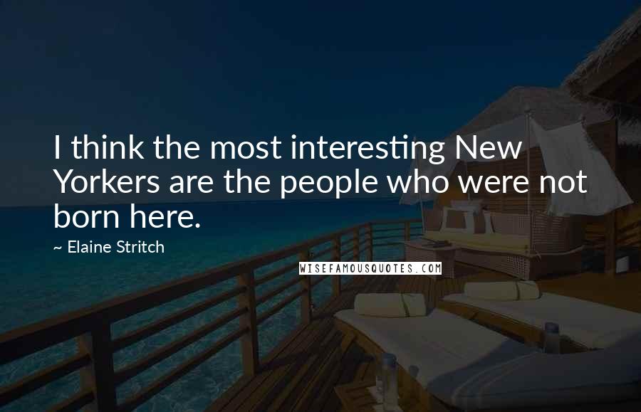 Elaine Stritch Quotes: I think the most interesting New Yorkers are the people who were not born here.