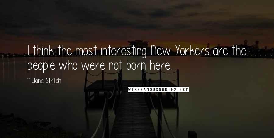 Elaine Stritch Quotes: I think the most interesting New Yorkers are the people who were not born here.