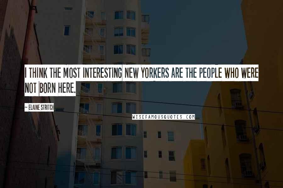 Elaine Stritch Quotes: I think the most interesting New Yorkers are the people who were not born here.