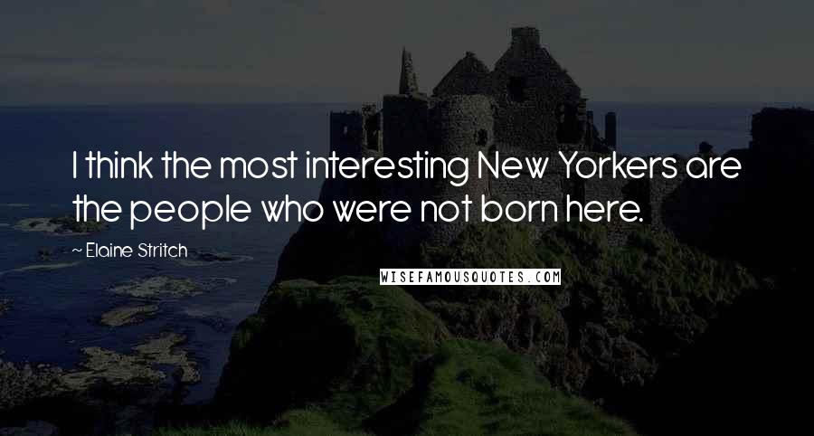 Elaine Stritch Quotes: I think the most interesting New Yorkers are the people who were not born here.