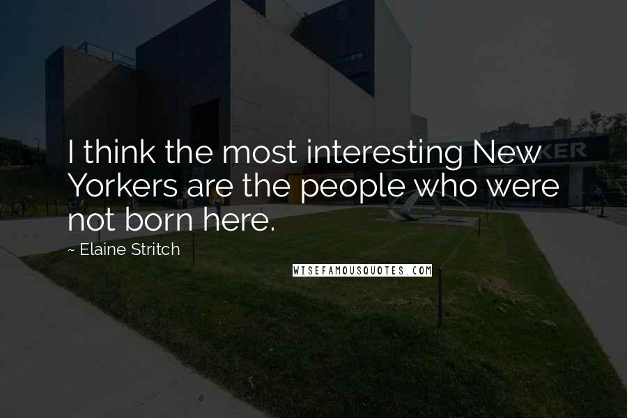 Elaine Stritch Quotes: I think the most interesting New Yorkers are the people who were not born here.