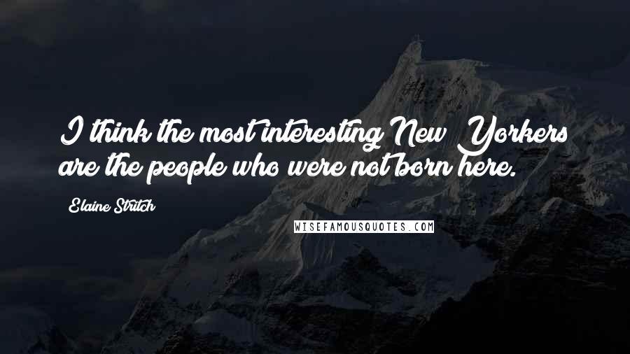 Elaine Stritch Quotes: I think the most interesting New Yorkers are the people who were not born here.