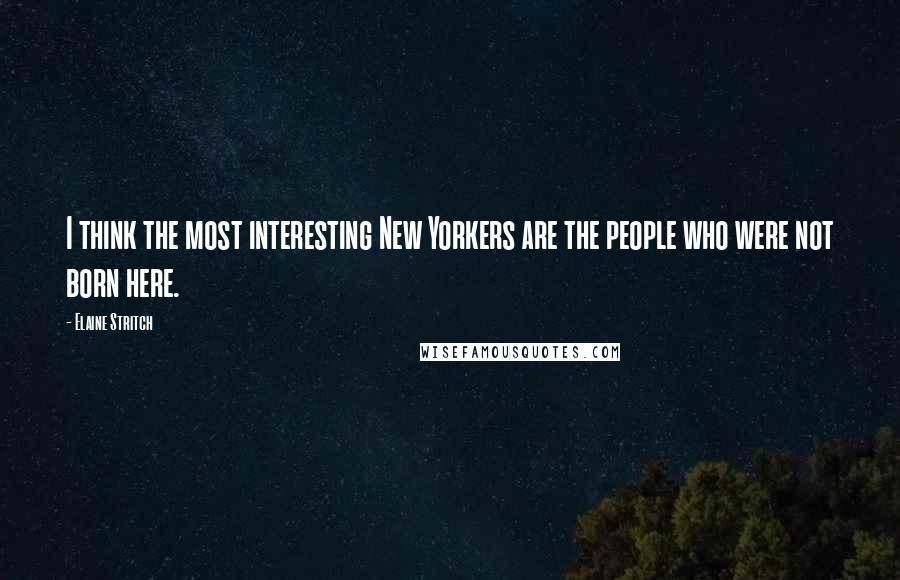 Elaine Stritch Quotes: I think the most interesting New Yorkers are the people who were not born here.