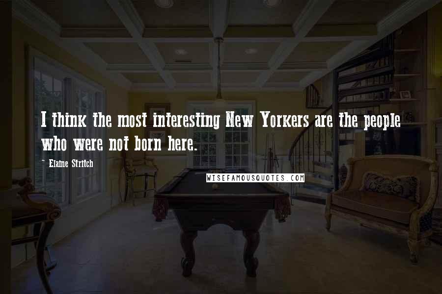 Elaine Stritch Quotes: I think the most interesting New Yorkers are the people who were not born here.