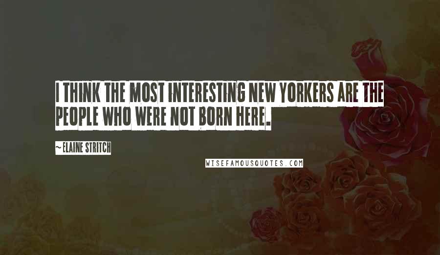 Elaine Stritch Quotes: I think the most interesting New Yorkers are the people who were not born here.