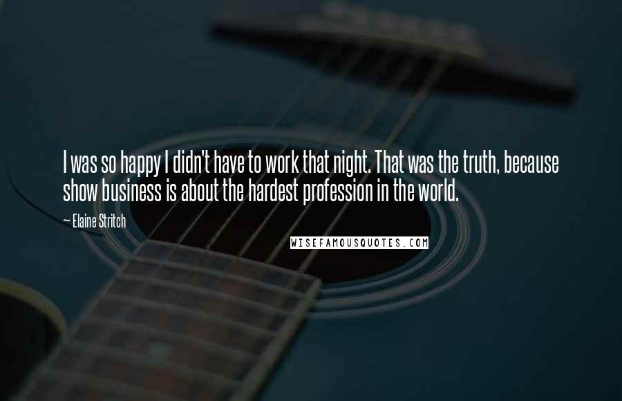 Elaine Stritch Quotes: I was so happy I didn't have to work that night. That was the truth, because show business is about the hardest profession in the world.