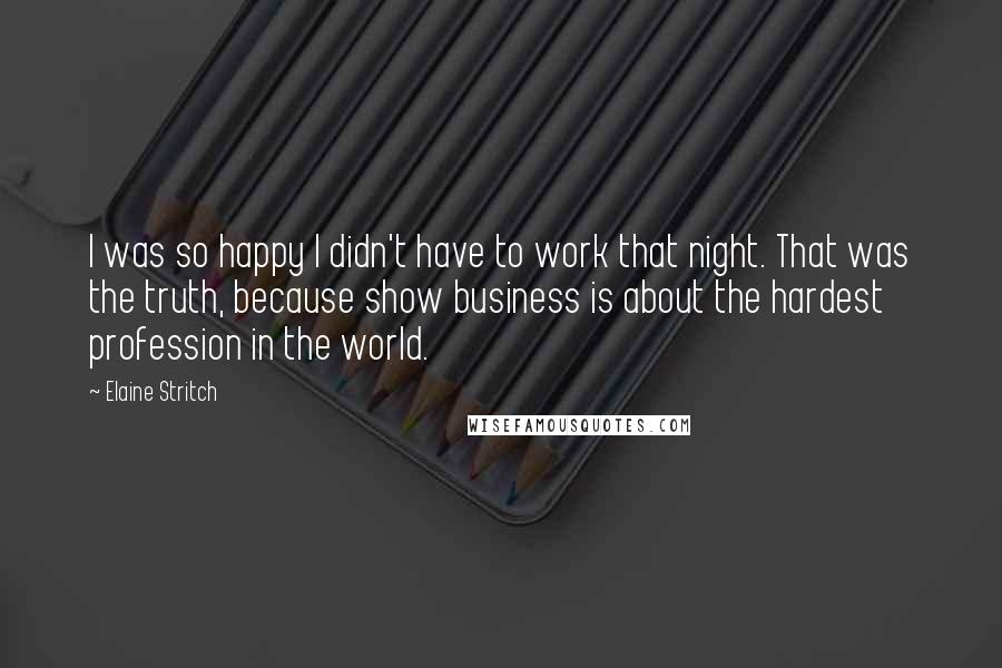 Elaine Stritch Quotes: I was so happy I didn't have to work that night. That was the truth, because show business is about the hardest profession in the world.