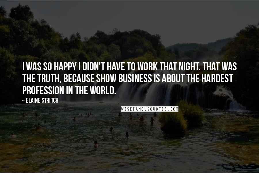 Elaine Stritch Quotes: I was so happy I didn't have to work that night. That was the truth, because show business is about the hardest profession in the world.