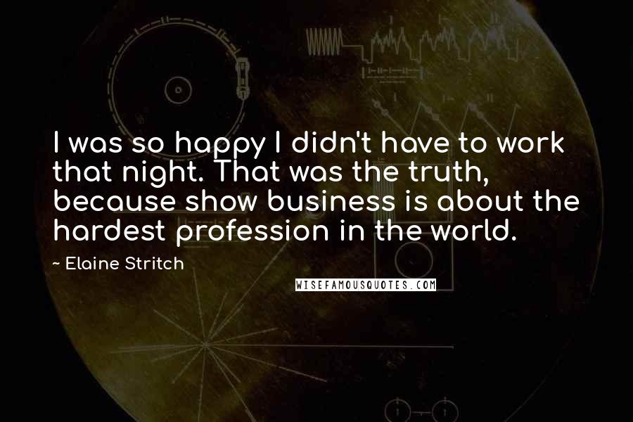 Elaine Stritch Quotes: I was so happy I didn't have to work that night. That was the truth, because show business is about the hardest profession in the world.