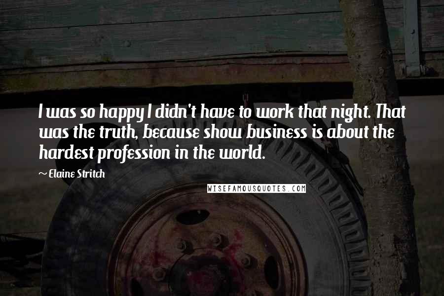 Elaine Stritch Quotes: I was so happy I didn't have to work that night. That was the truth, because show business is about the hardest profession in the world.