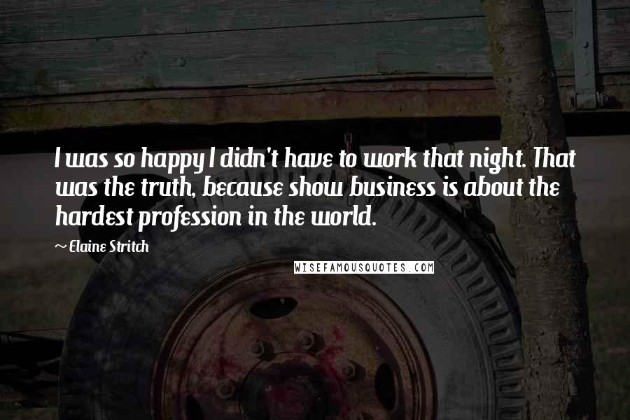 Elaine Stritch Quotes: I was so happy I didn't have to work that night. That was the truth, because show business is about the hardest profession in the world.