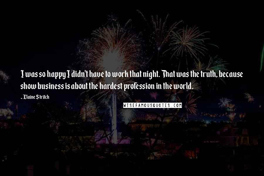 Elaine Stritch Quotes: I was so happy I didn't have to work that night. That was the truth, because show business is about the hardest profession in the world.