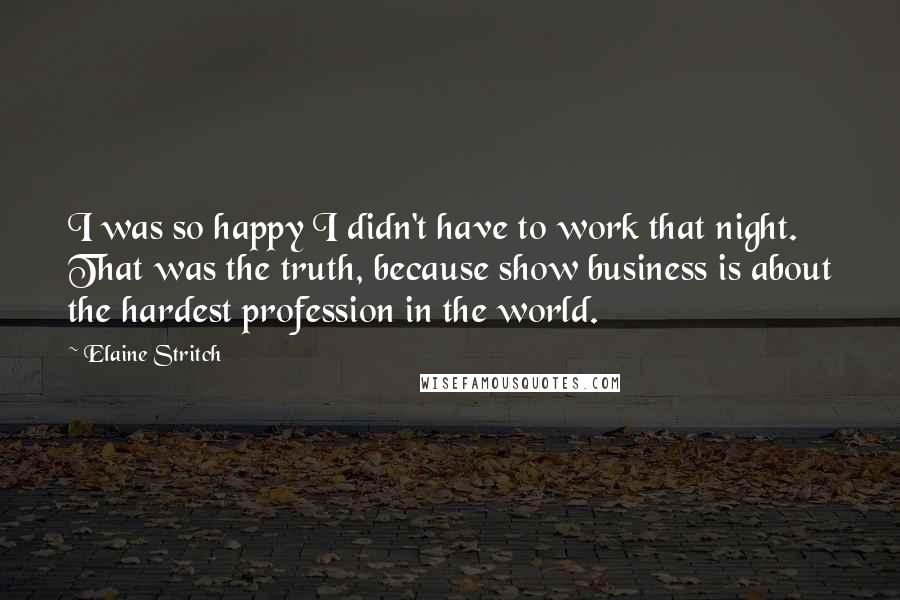 Elaine Stritch Quotes: I was so happy I didn't have to work that night. That was the truth, because show business is about the hardest profession in the world.