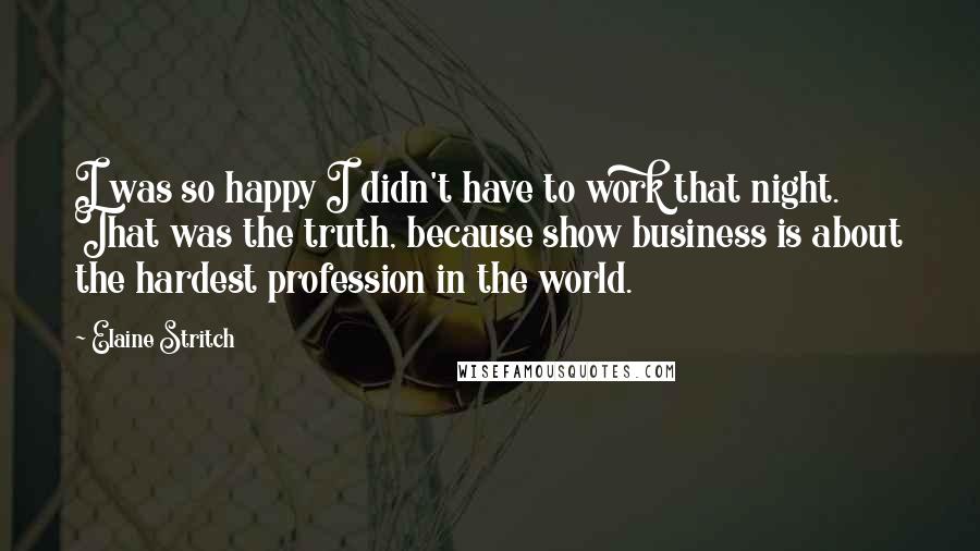 Elaine Stritch Quotes: I was so happy I didn't have to work that night. That was the truth, because show business is about the hardest profession in the world.