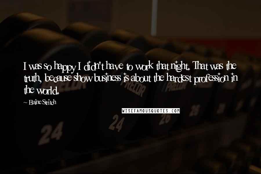 Elaine Stritch Quotes: I was so happy I didn't have to work that night. That was the truth, because show business is about the hardest profession in the world.
