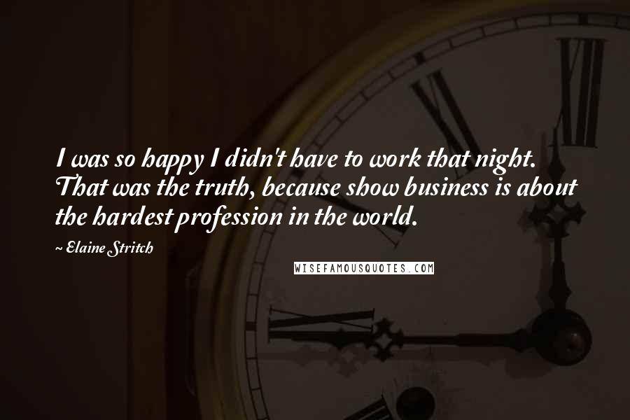 Elaine Stritch Quotes: I was so happy I didn't have to work that night. That was the truth, because show business is about the hardest profession in the world.