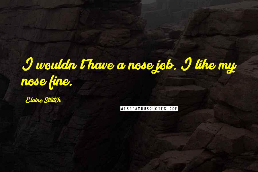 Elaine Stritch Quotes: I wouldn't have a nose job. I like my nose fine.