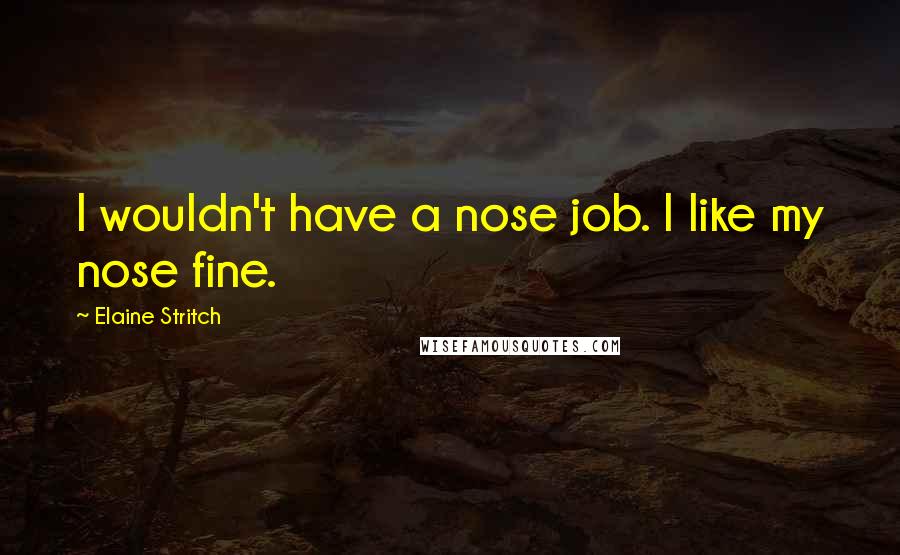 Elaine Stritch Quotes: I wouldn't have a nose job. I like my nose fine.